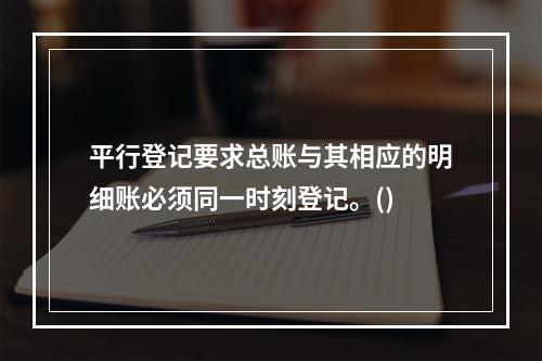 平行登记要求总账与其相应的明细账必须同一时刻登记。()