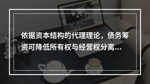 依据资本结构的代理理论，债务筹资可降低所有权与经营权分离而产