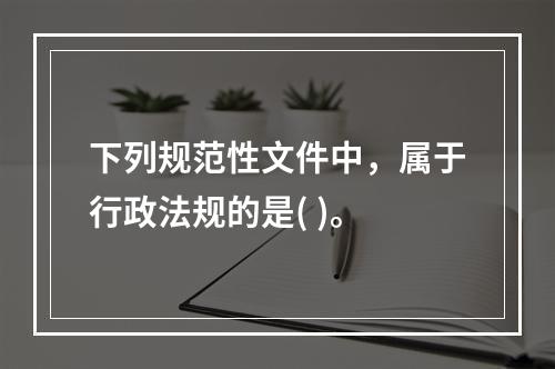 下列规范性文件中，属于行政法规的是( )。