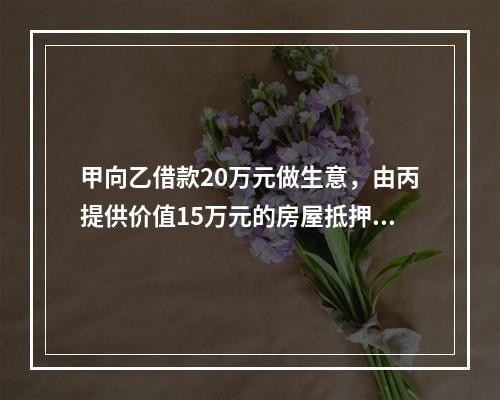 甲向乙借款20万元做生意，由丙提供价值15万元的房屋抵押，并