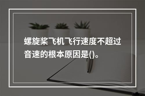 螺旋桨飞机飞行速度不超过音速的根本原因是()。