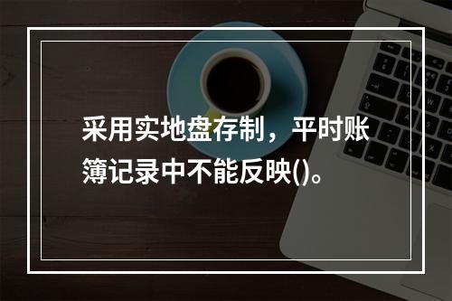 采用实地盘存制，平时账簿记录中不能反映()。