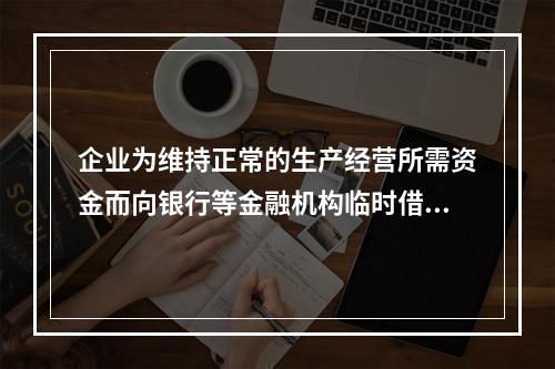 企业为维持正常的生产经营所需资金而向银行等金融机构临时借入的