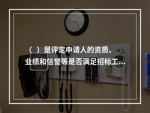 （   ）是评定申请人的资质、业绩和信誉等是否满足招标工程的