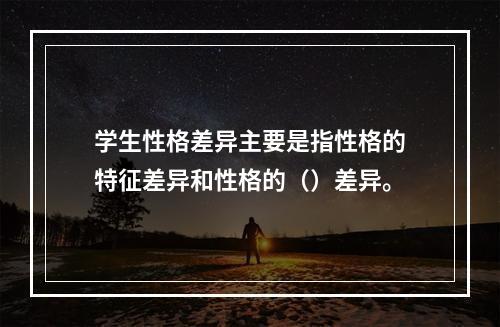 学生性格差异主要是指性格的特征差异和性格的（）差异。