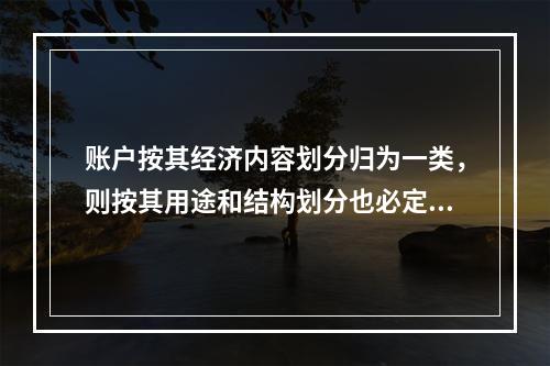 账户按其经济内容划分归为一类，则按其用途和结构划分也必定归为