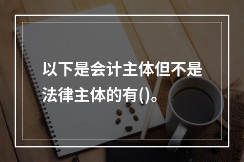 以下是会计主体但不是法律主体的有()。