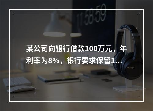 某公司向银行借款100万元，年利率为8%，银行要求保留12%