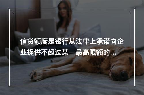 信贷额度是银行从法律上承诺向企业提供不超过某一最高限额的贷款