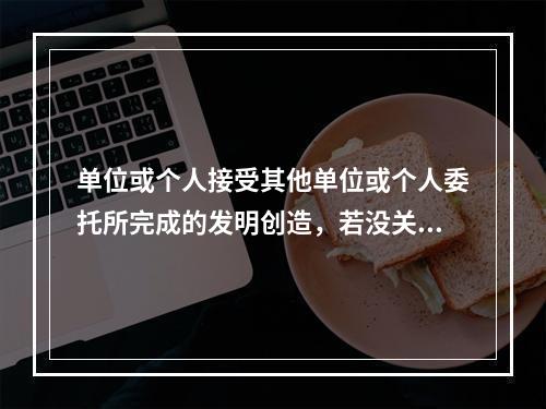 单位或个人接受其他单位或个人委托所完成的发明创造，若没关于者