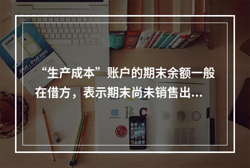 “生产成本”账户的期末余额一般在借方，表示期末尚未销售出去的