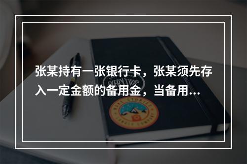 张某持有一张银行卡，张某须先存入一定金额的备用金，当备用金账