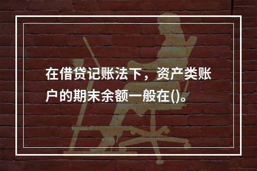 在借贷记账法下，资产类账户的期末余额一般在()。