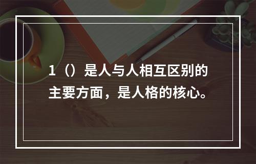 1（）是人与人相互区别的主要方面，是人格的核心。