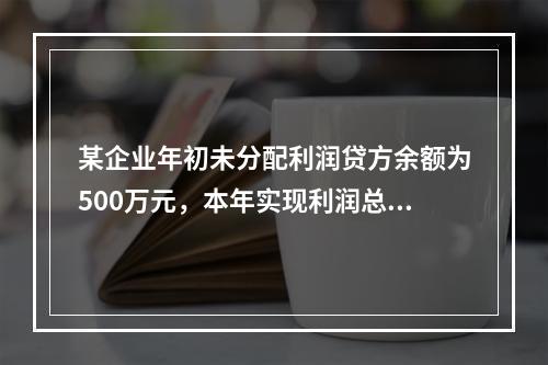 某企业年初未分配利润贷方余额为500万元，本年实现利润总额为