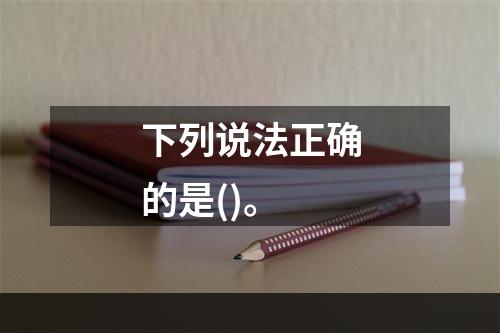 下列说法正确的是()。