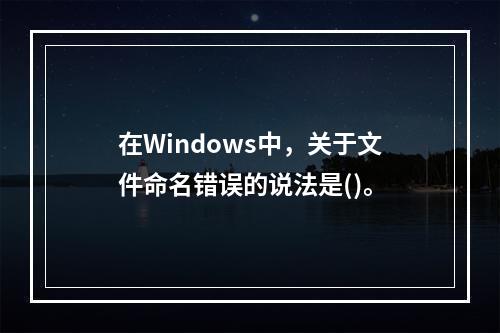 在Windows中，关于文件命名错误的说法是()。