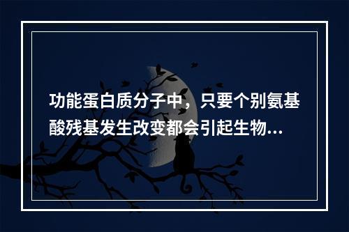 功能蛋白质分子中，只要个别氨基酸残基发生改变都会引起生物功能