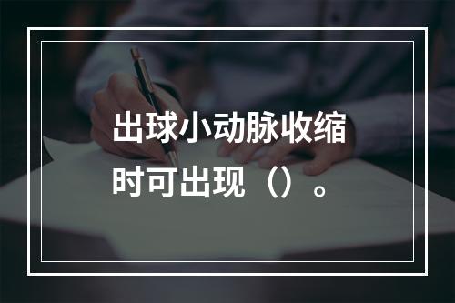 出球小动脉收缩时可出现（）。