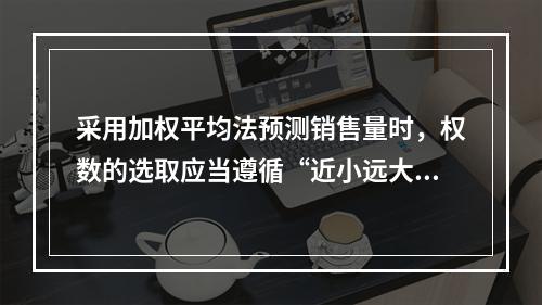 采用加权平均法预测销售量时，权数的选取应当遵循“近小远大”的