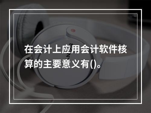 在会计上应用会计软件核算的主要意义有()。