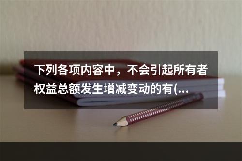 下列各项内容中，不会引起所有者权益总额发生增减变动的有()。