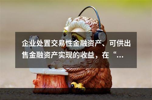 企业处置交易性金融资产、可供出售金融资产实现的收益，在“营业