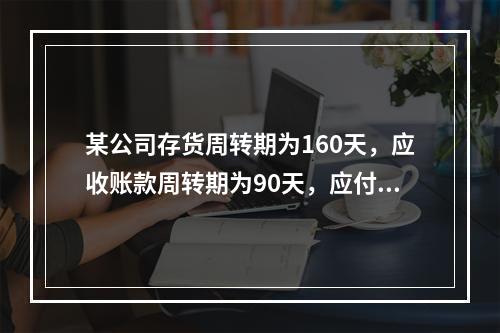 某公司存货周转期为160天，应收账款周转期为90天，应付款周