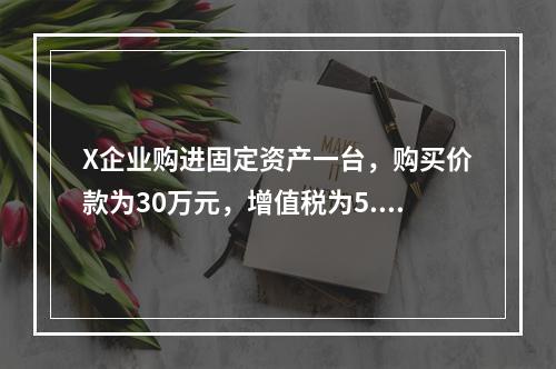 X企业购进固定资产一台，购买价款为30万元，增值税为5.1万