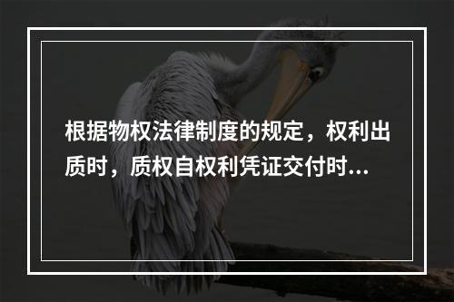 根据物权法律制度的规定，权利出质时，质权自权利凭证交付时设立