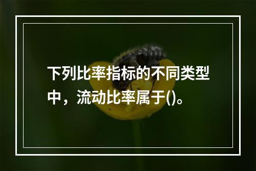 下列比率指标的不同类型中，流动比率属于()。