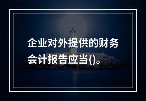 企业对外提供的财务会计报告应当()。