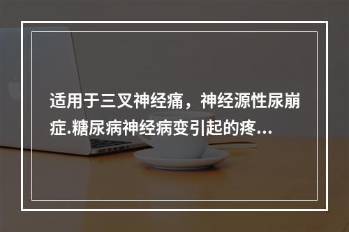 适用于三叉神经痛，神经源性尿崩症.糖尿病神经病变引起的疼痛的