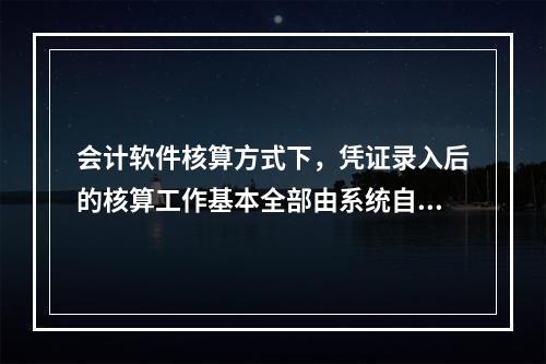 会计软件核算方式下，凭证录入后的核算工作基本全部由系统自动完