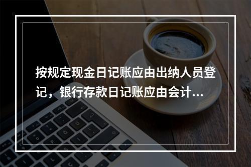 按规定现金日记账应由出纳人员登记，银行存款日记账应由会计人员