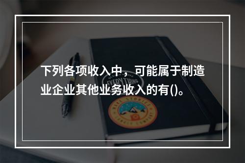 下列各项收入中，可能属于制造业企业其他业务收入的有()。