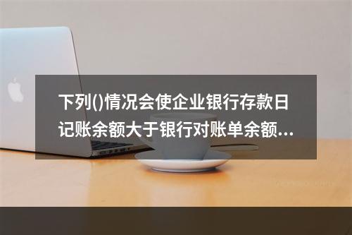 下列()情况会使企业银行存款日记账余额大于银行对账单余额。