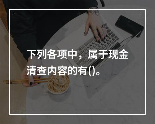 下列各项中，属于现金清查内容的有()。