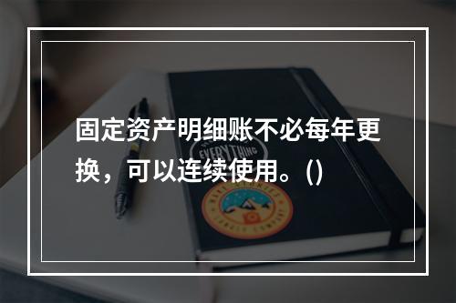 固定资产明细账不必每年更换，可以连续使用。()