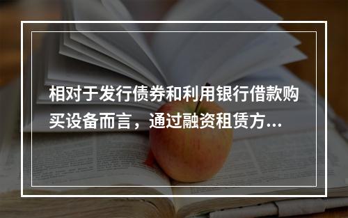 相对于发行债券和利用银行借款购买设备而言，通过融资租赁方式取