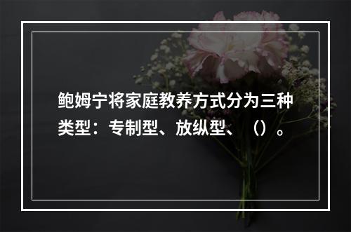 鲍姆宁将家庭教养方式分为三种类型：专制型、放纵型、（）。