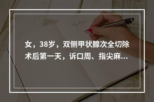 女，38岁，双侧甲状腺次全切除术后第一天，诉口周、指尖麻木，