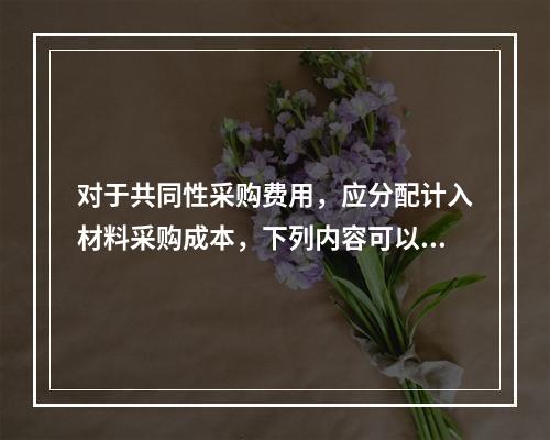 对于共同性采购费用，应分配计入材料采购成本，下列内容可以用来