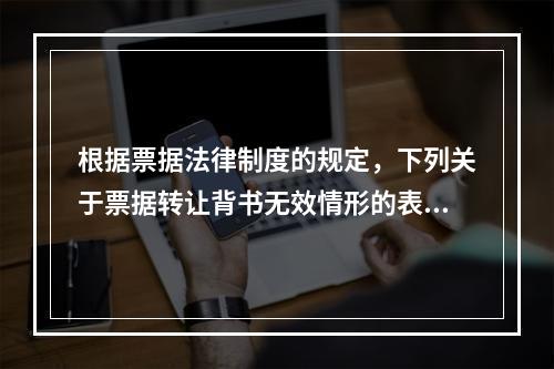 根据票据法律制度的规定，下列关于票据转让背书无效情形的表述中