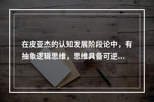 在皮亚杰的认知发展阶段论中，有抽象逻辑思维，思维具备可逆性、