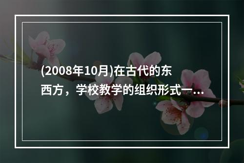 (2008年10月)在古代的东西方，学校教学的组织形式一般都