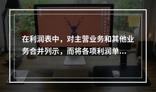 在利润表中，对主营业务和其他业务合并列示，而将各项利润单独列