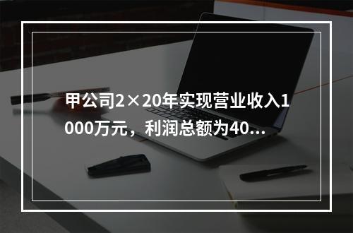 甲公司2×20年实现营业收入1000万元，利润总额为400万