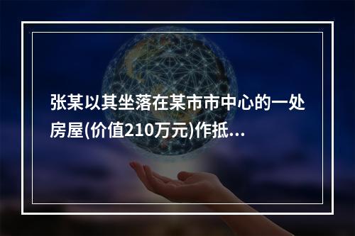 张某以其坐落在某市市中心的一处房屋(价值210万元)作抵押，