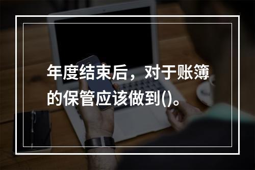 年度结束后，对于账簿的保管应该做到()。